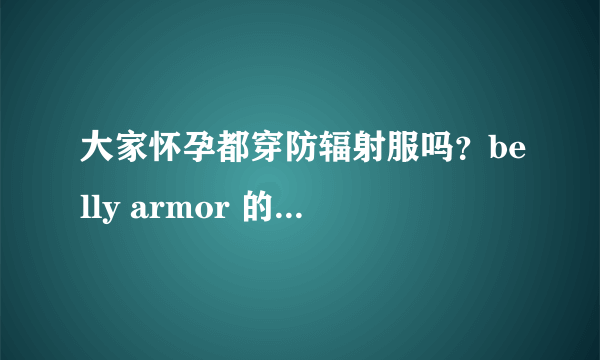 大家怀孕都穿防辐射服吗？belly armor 的牌子有人用过吗？