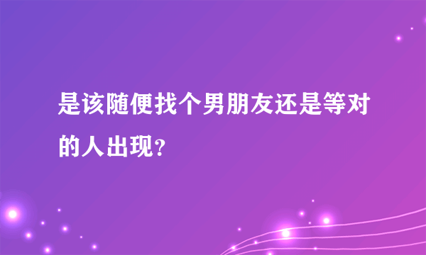 是该随便找个男朋友还是等对的人出现？