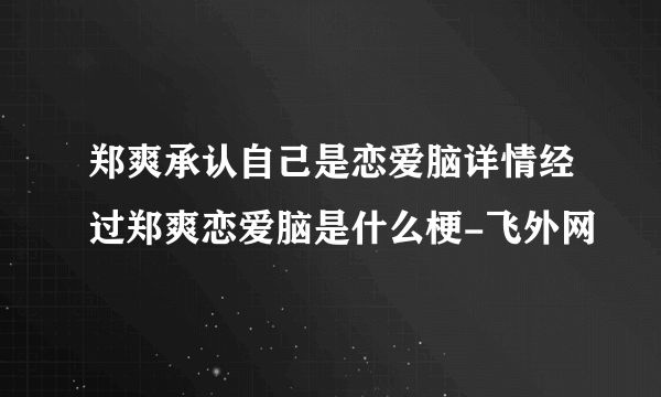 郑爽承认自己是恋爱脑详情经过郑爽恋爱脑是什么梗-飞外网