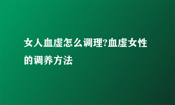 女人血虚怎么调理?血虚女性的调养方法