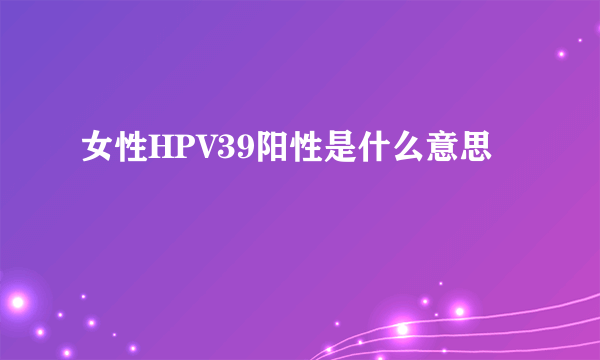 女性HPV39阳性是什么意思