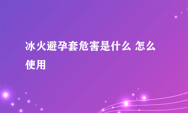 冰火避孕套危害是什么 怎么使用