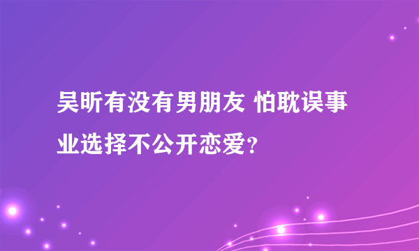 吴昕有没有男朋友 怕耽误事业选择不公开恋爱？