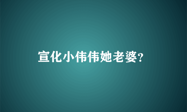 宣化小伟伟她老婆？