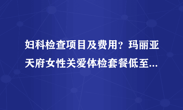 妇科检查项目及费用？玛丽亚天府女性关爱体检套餐低至280元