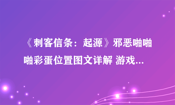 《刺客信条：起源》邪恶啪啪啪彩蛋位置图文详解 游戏有哪些彩蛋？