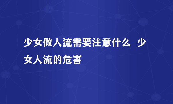 少女做人流需要注意什么  少女人流的危害