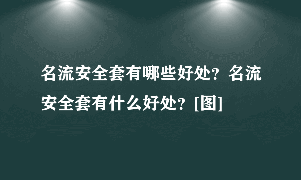 名流安全套有哪些好处？名流安全套有什么好处？[图]