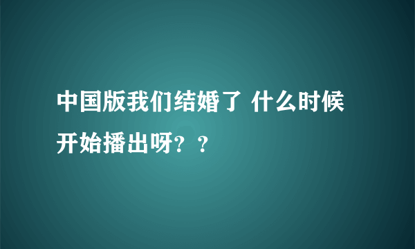 中国版我们结婚了 什么时候开始播出呀？？