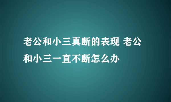 老公和小三真断的表现 老公和小三一直不断怎么办