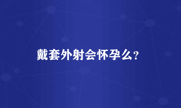 戴套外射会怀孕么？