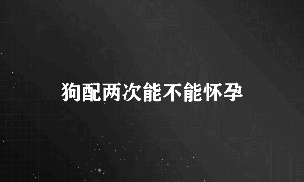 狗配两次能不能怀孕