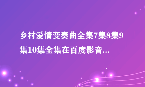 乡村爱情变奏曲全集7集8集9集10集全集在百度影音线观看，乡村爱情变奏曲赵本山主演