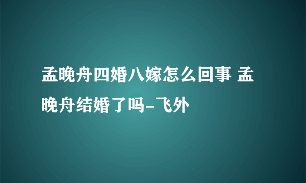 孟晚舟四婚八嫁怎么回事 孟晚舟结婚了吗-飞外