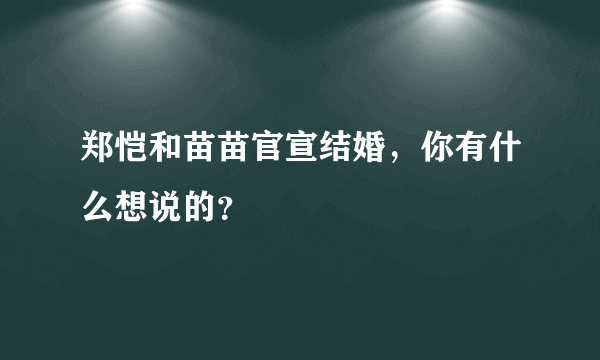 郑恺和苗苗官宣结婚，你有什么想说的？