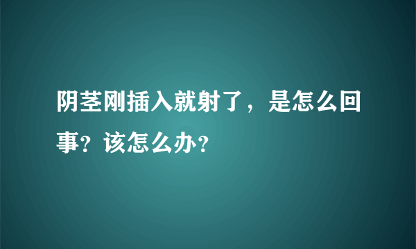 阴茎刚插入就射了，是怎么回事？该怎么办？