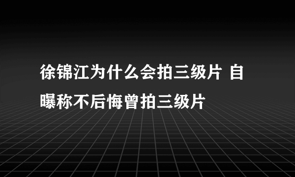 徐锦江为什么会拍三级片 自曝称不后悔曾拍三级片