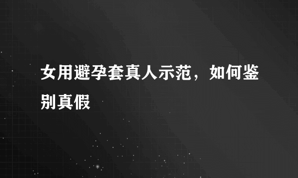 女用避孕套真人示范，如何鉴别真假