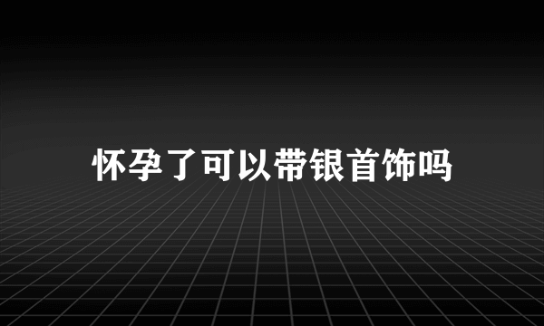 怀孕了可以带银首饰吗