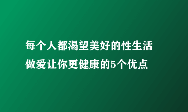 每个人都渴望美好的性生活 做爱让你更健康的5个优点