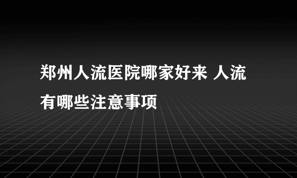 郑州人流医院哪家好来 人流有哪些注意事项