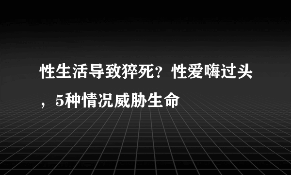 性生活导致猝死？性爱嗨过头，5种情况威胁生命