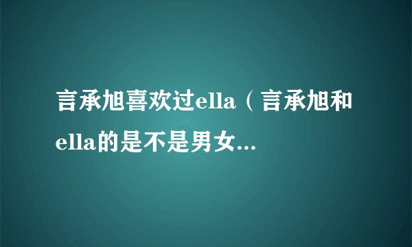 言承旭喜欢过ella（言承旭和ella的是不是男女朋友有在交往吗）资讯_飞外网