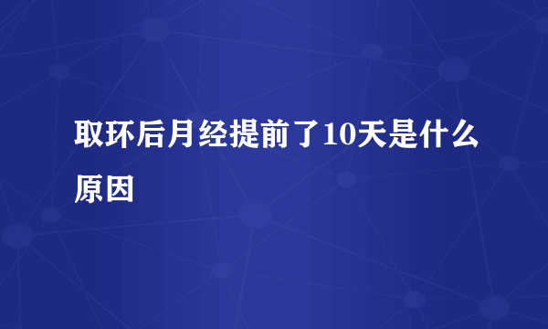 取环后月经提前了10天是什么原因