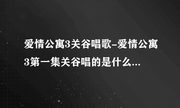 爱情公寓3关谷唱歌-爱情公寓3第一集关谷唱的是什么歌？爱情公寓？