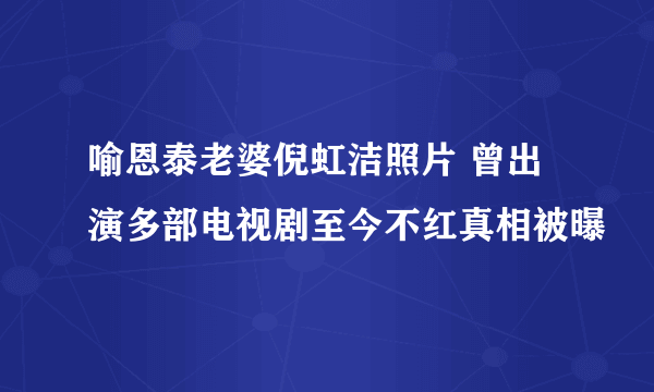 喻恩泰老婆倪虹洁照片 曾出演多部电视剧至今不红真相被曝