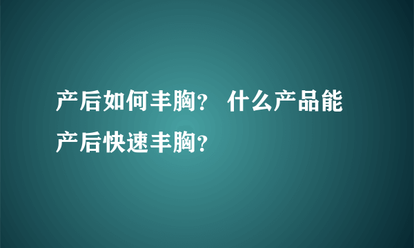 产后如何丰胸？ 什么产品能产后快速丰胸？