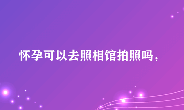 怀孕可以去照相馆拍照吗，