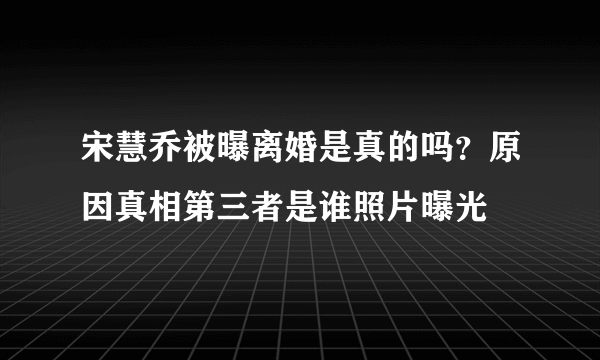 宋慧乔被曝离婚是真的吗？原因真相第三者是谁照片曝光