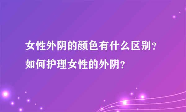 女性外阴的颜色有什么区别？如何护理女性的外阴？