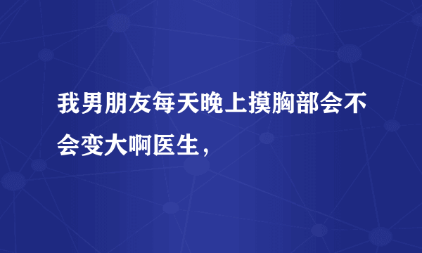 我男朋友每天晚上摸胸部会不会变大啊医生，