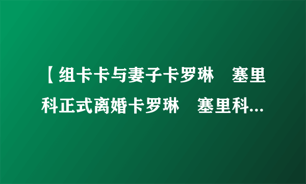 【组卡卡与妻子卡罗琳・塞里科正式离婚卡罗琳・塞里科美艳眼妆回顾