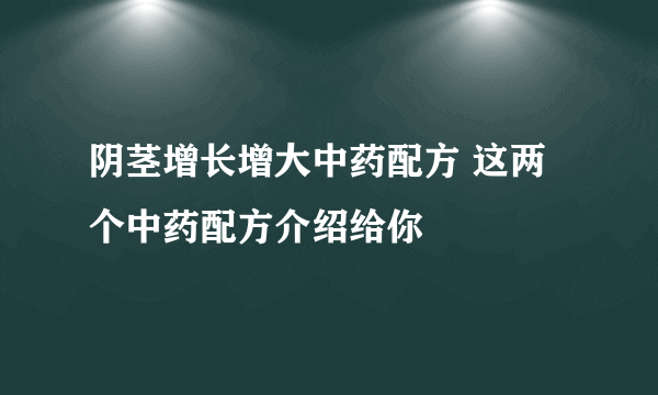 阴茎增长增大中药配方 这两个中药配方介绍给你