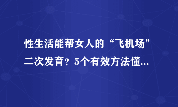 性生活能帮女人的“飞机场”二次发育？5个有效方法懂的人早做了