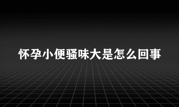 怀孕小便骚味大是怎么回事