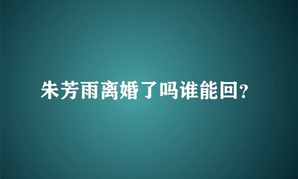 朱芳雨离婚了吗谁能回？