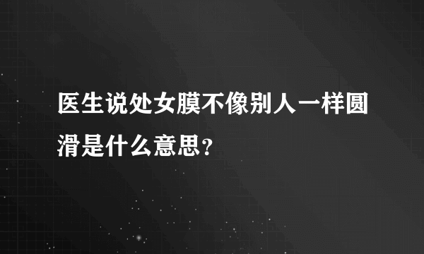 医生说处女膜不像别人一样圆滑是什么意思？