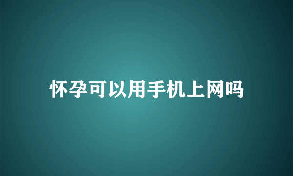 怀孕可以用手机上网吗