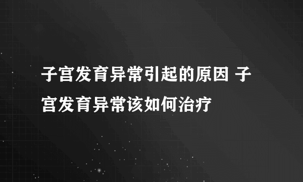 子宫发育异常引起的原因 子宫发育异常该如何治疗