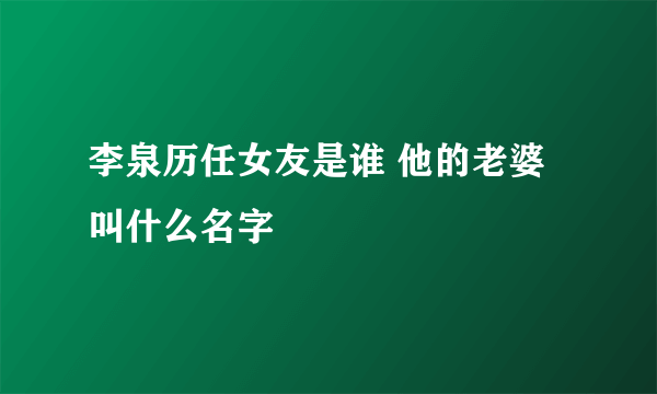 李泉历任女友是谁 他的老婆叫什么名字