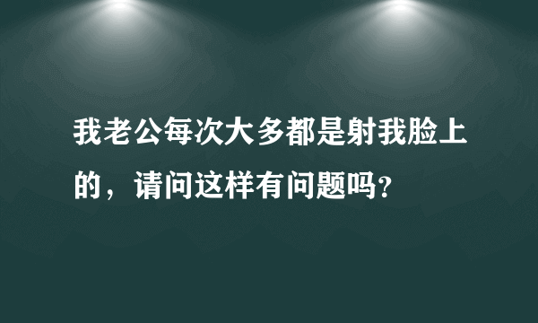 我老公每次大多都是射我脸上的，请问这样有问题吗？