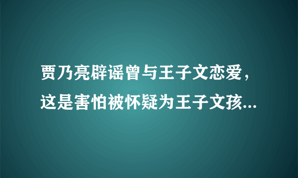 贾乃亮辟谣曾与王子文恋爱，这是害怕被怀疑为王子文孩子的生父吗？