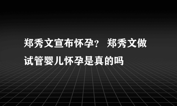 郑秀文宣布怀孕？ 郑秀文做试管婴儿怀孕是真的吗