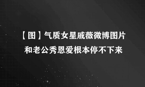 【图】气质女星戚薇微博图片  和老公秀恩爱根本停不下来