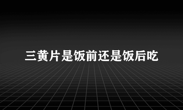 三黄片是饭前还是饭后吃