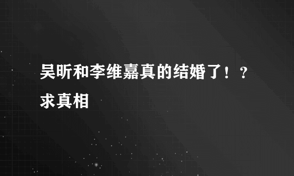 吴昕和李维嘉真的结婚了！？求真相